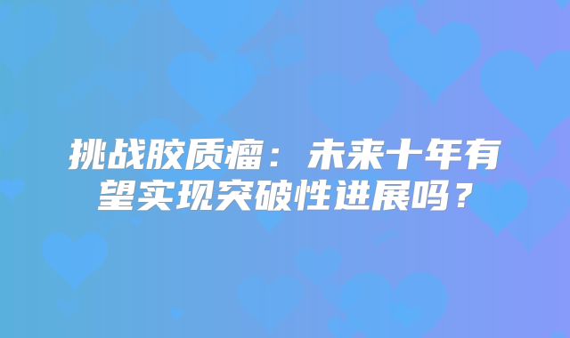 挑战胶质瘤：未来十年有望实现突破性进展吗？