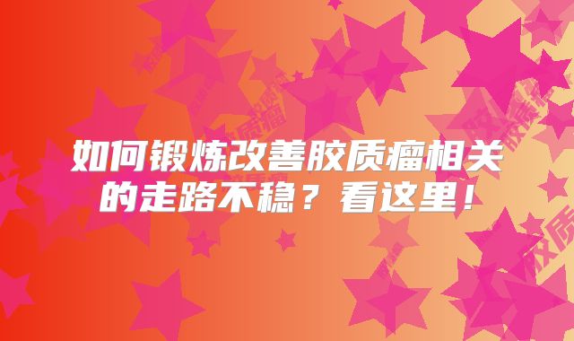 如何锻炼改善胶质瘤相关的走路不稳？看这里！