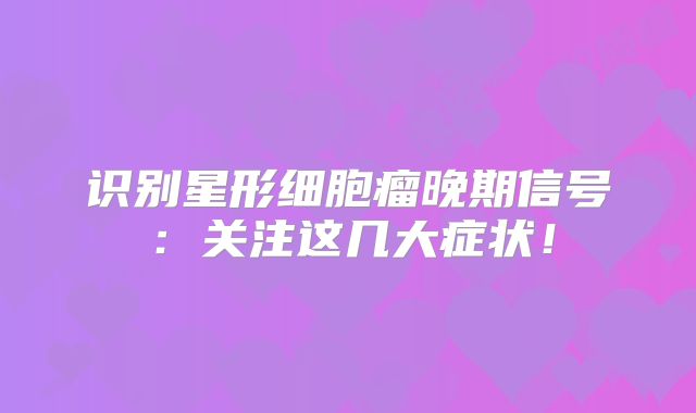 识别星形细胞瘤晚期信号：关注这几大症状！