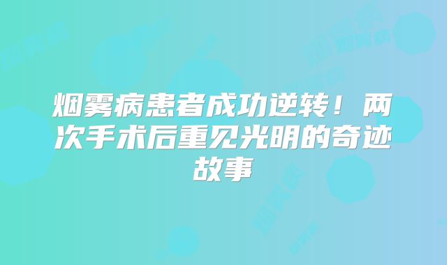 烟雾病患者成功逆转！两次手术后重见光明的奇迹故事