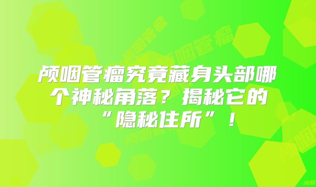 颅咽管瘤究竟藏身头部哪个神秘角落？揭秘它的“隐秘住所”！