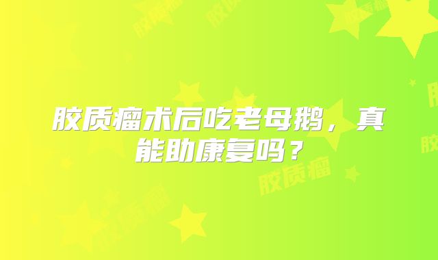 胶质瘤术后吃老母鹅，真能助康复吗？