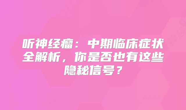 听神经瘤：中期临床症状全解析，你是否也有这些隐秘信号？