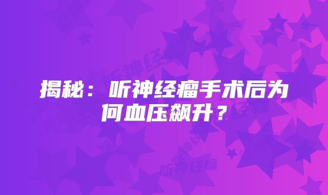 揭秘：听神经瘤手术后为何血压飙升？