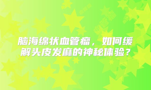 脑海绵状血管瘤，如何缓解头皮发麻的神秘体验？