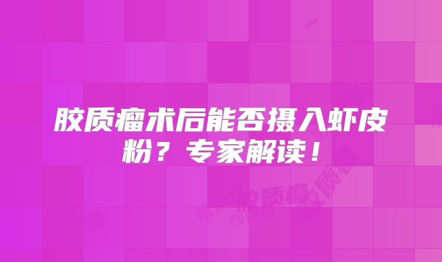 胶质瘤术后能否摄入虾皮粉？专家解读！