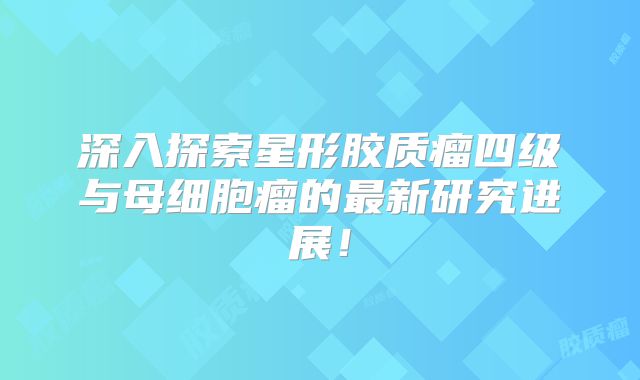 深入探索星形胶质瘤四级与母细胞瘤的最新研究进展！