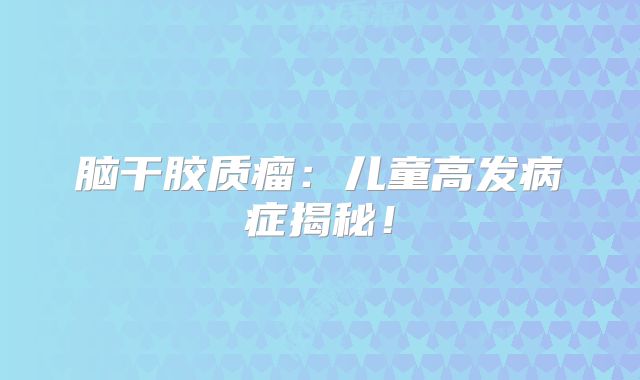 脑干胶质瘤：儿童高发病症揭秘！
