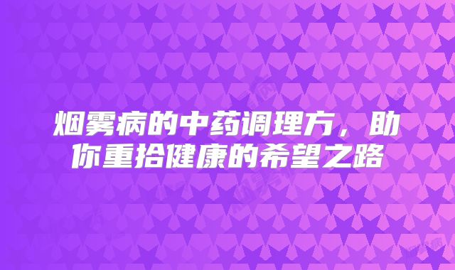 烟雾病的中药调理方，助你重拾健康的希望之路