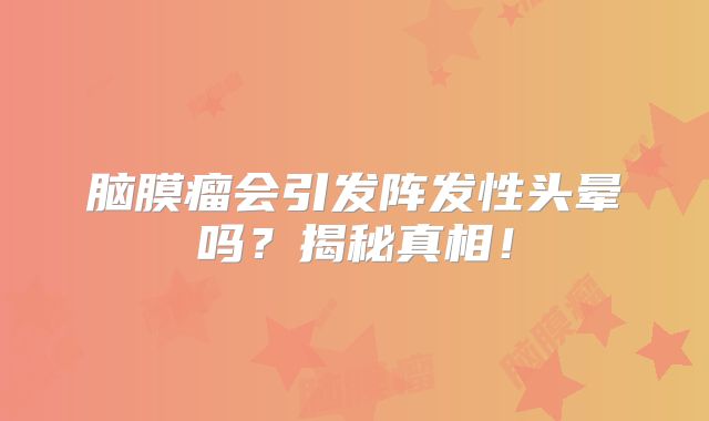 脑膜瘤会引发阵发性头晕吗？揭秘真相！