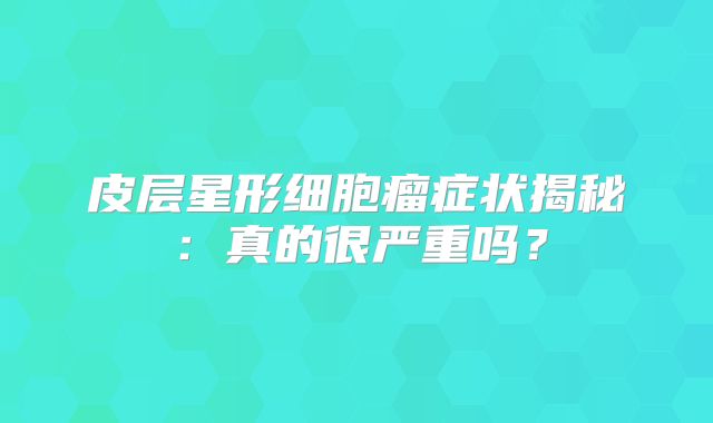 皮层星形细胞瘤症状揭秘：真的很严重吗？