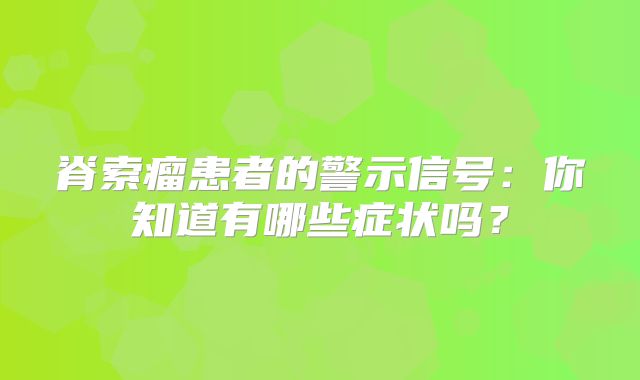 脊索瘤患者的警示信号：你知道有哪些症状吗？