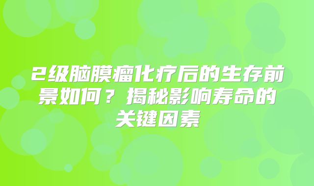 2级脑膜瘤化疗后的生存前景如何？揭秘影响寿命的关键因素