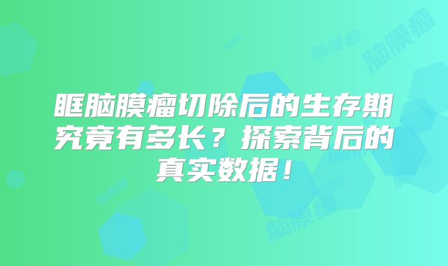 眶脑膜瘤切除后的生存期究竟有多长？探索背后的真实数据！
