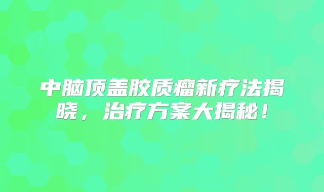 中脑顶盖胶质瘤新疗法揭晓，治疗方案大揭秘！