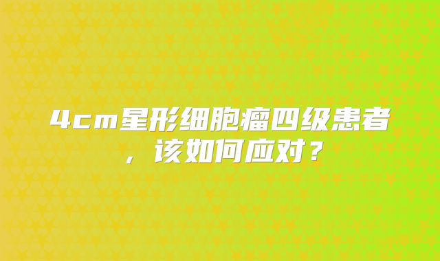 4cm星形细胞瘤四级患者，该如何应对？