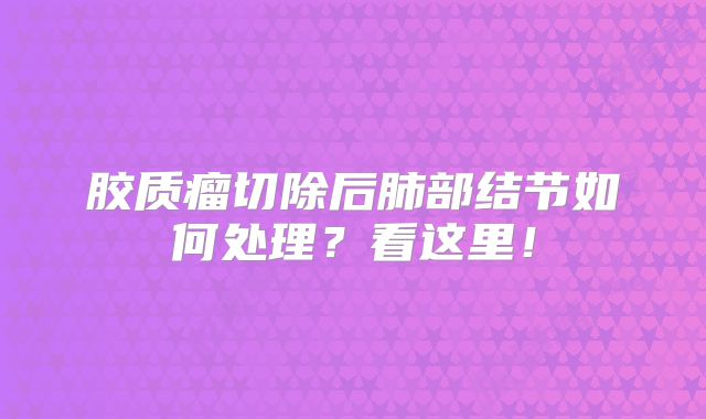 胶质瘤切除后肺部结节如何处理？看这里！