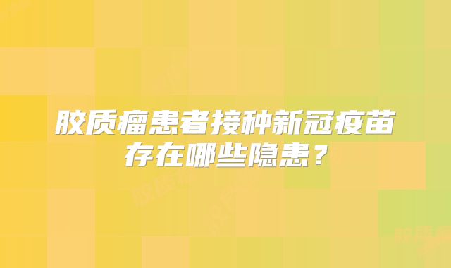 胶质瘤患者接种新冠疫苗存在哪些隐患？