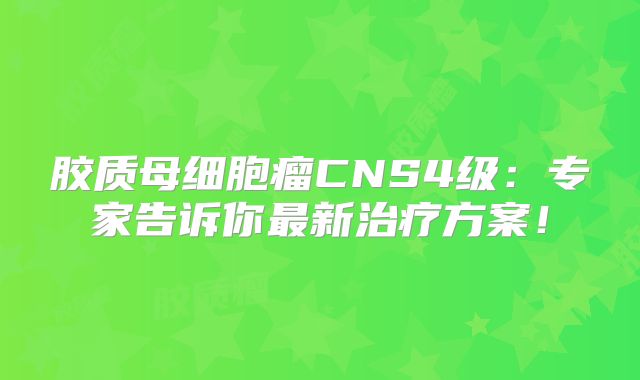 胶质母细胞瘤CNS4级：专家告诉你最新治疗方案！