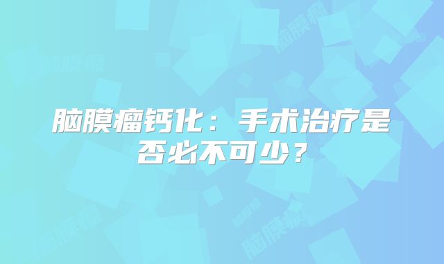 脑膜瘤钙化：手术治疗是否必不可少？