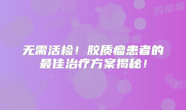 无需活检！胶质瘤患者的最佳治疗方案揭秘！