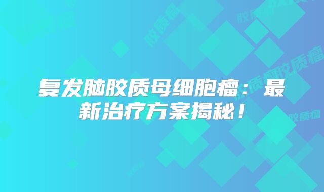 复发脑胶质母细胞瘤：最新治疗方案揭秘！