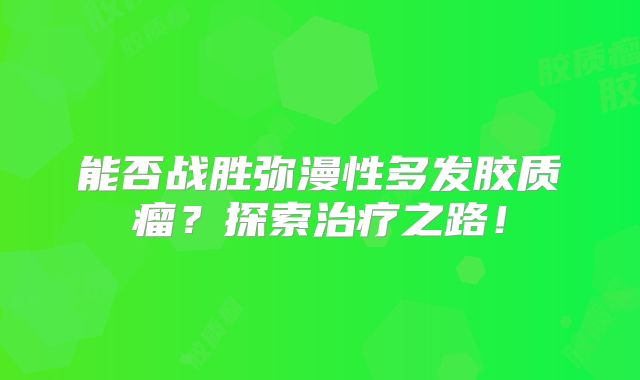 能否战胜弥漫性多发胶质瘤？探索治疗之路！