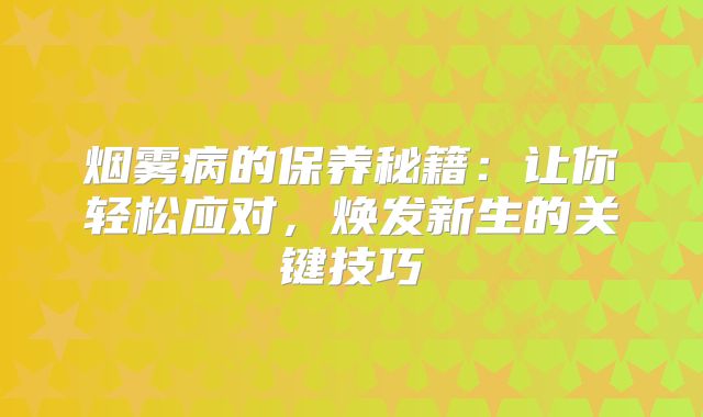 烟雾病的保养秘籍：让你轻松应对，焕发新生的关键技巧