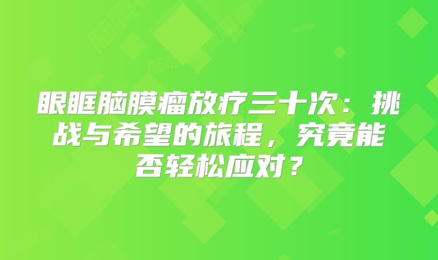 眼眶脑膜瘤放疗三十次：挑战与希望的旅程，究竟能否轻松应对？