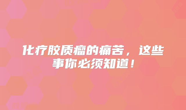 化疗胶质瘤的痛苦，这些事你必须知道！
