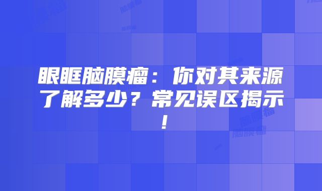 眼眶脑膜瘤：你对其来源了解多少？常见误区揭示！