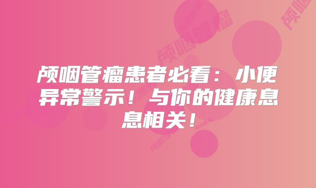 颅咽管瘤患者必看：小便异常警示！与你的健康息息相关！