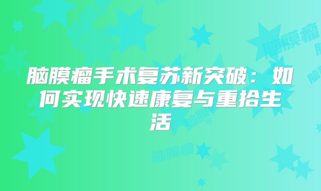 脑膜瘤手术复苏新突破：如何实现快速康复与重拾生活