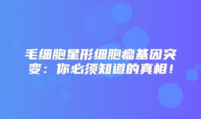 毛细胞星形细胞瘤基因突变：你必须知道的真相！