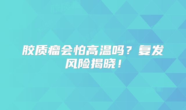 胶质瘤会怕高温吗？复发风险揭晓！