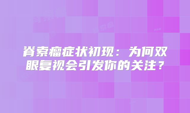脊索瘤症状初现：为何双眼复视会引发你的关注？