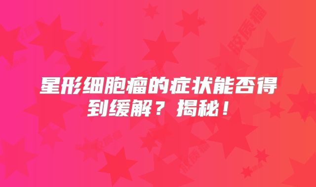 星形细胞瘤的症状能否得到缓解？揭秘！