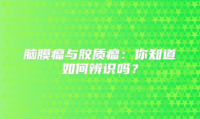 脑膜瘤与胶质瘤：你知道如何辨识吗？