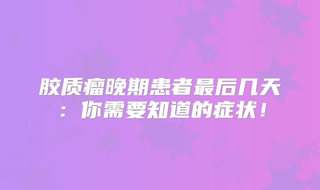胶质瘤晚期患者最后几天：你需要知道的症状！