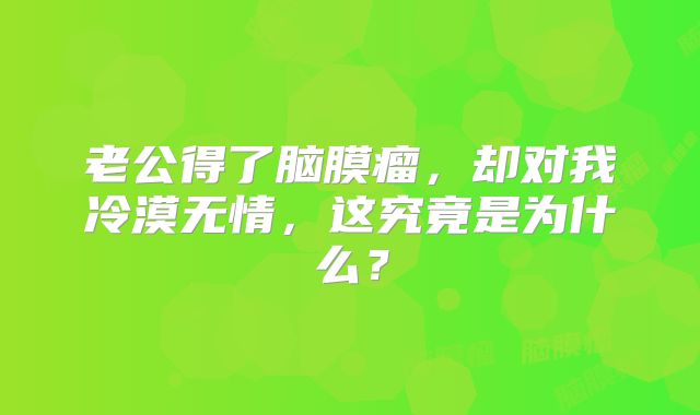 老公得了脑膜瘤，却对我冷漠无情，这究竟是为什么？
