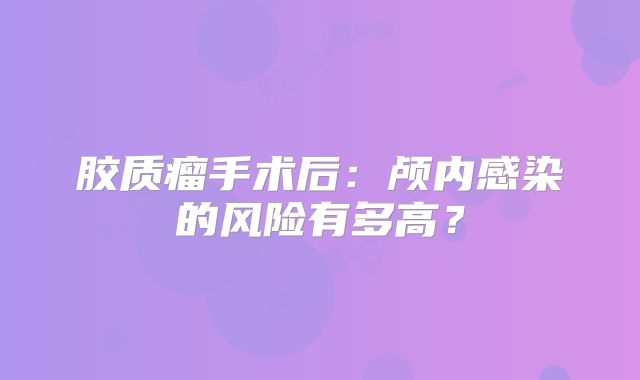 胶质瘤手术后：颅内感染的风险有多高？