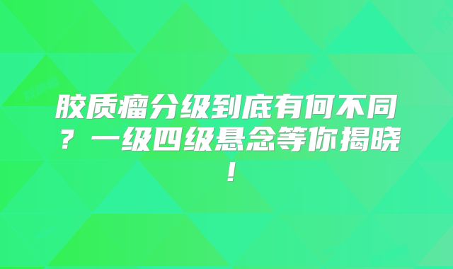 胶质瘤分级到底有何不同？一级四级悬念等你揭晓！
