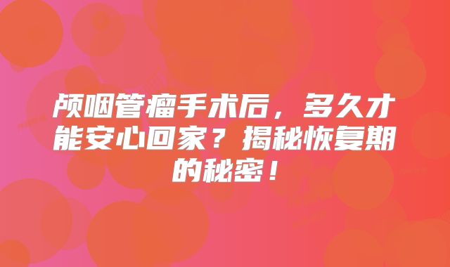颅咽管瘤手术后，多久才能安心回家？揭秘恢复期的秘密！