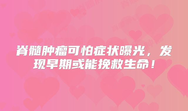 脊髓肿瘤可怕症状曝光，发现早期或能挽救生命！