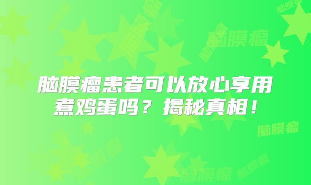 脑膜瘤患者可以放心享用煮鸡蛋吗？揭秘真相！