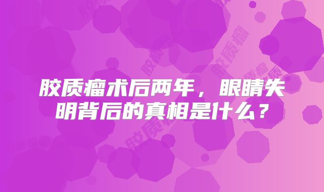 胶质瘤术后两年，眼睛失明背后的真相是什么？
