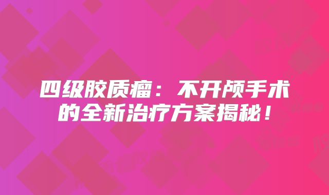 四级胶质瘤：不开颅手术的全新治疗方案揭秘！