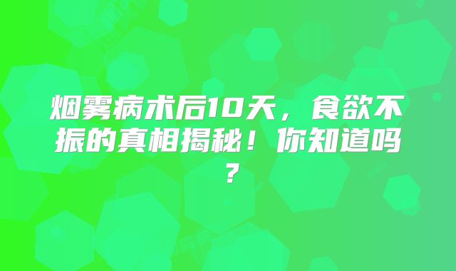 烟雾病术后10天，食欲不振的真相揭秘！你知道吗？