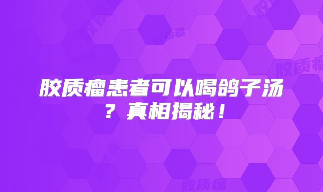 胶质瘤患者可以喝鸽子汤？真相揭秘！