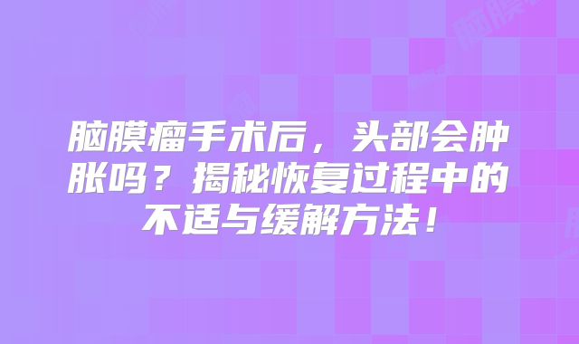 脑膜瘤手术后，头部会肿胀吗？揭秘恢复过程中的不适与缓解方法！